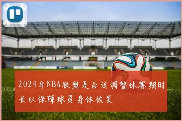2024年NBA联盟是否该调整休赛期时长以保障球员身体恢复