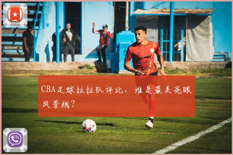 CBA足球拉拉队评比,谁是最美亮眼风景线?