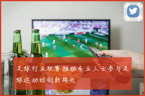 足球行业联赛推动专业人士参与足球运动的创新路径