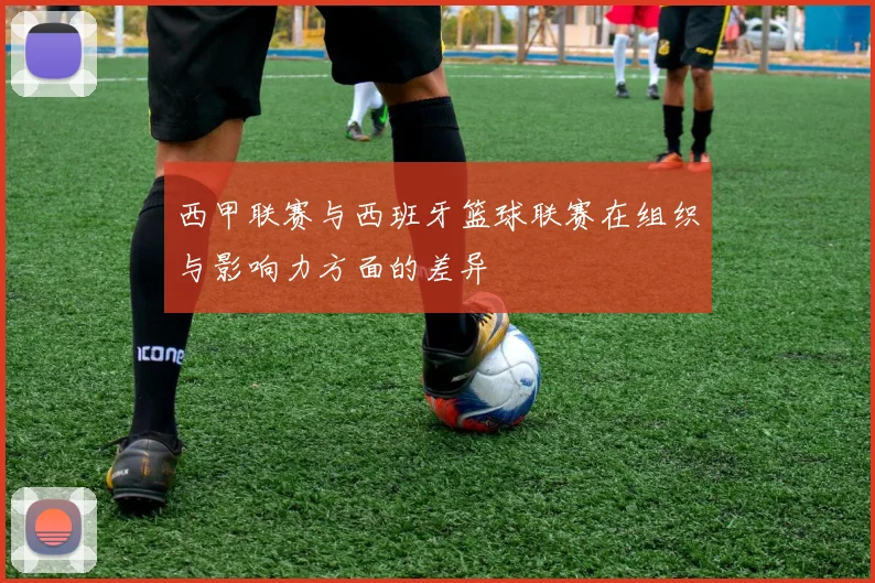 西甲联赛与西班牙篮球联赛在组织与影响力方面的差异