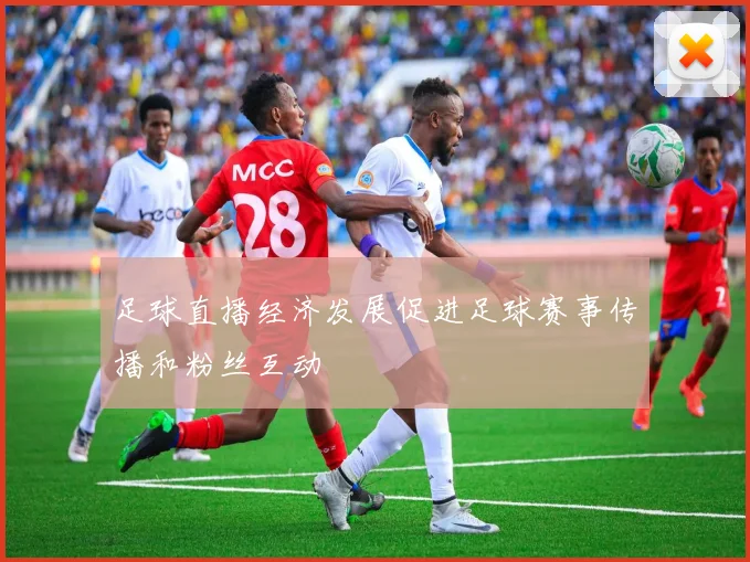 足球直播经济发展促进足球赛事传播和粉丝互动