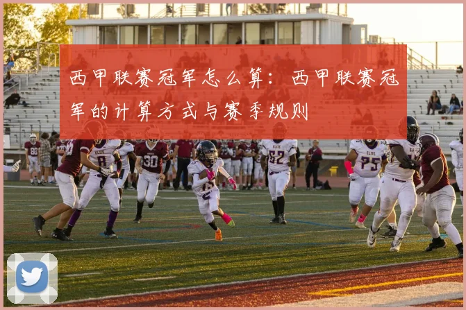 西甲联赛冠军怎么算：西甲联赛冠军的计算方式与赛季规则