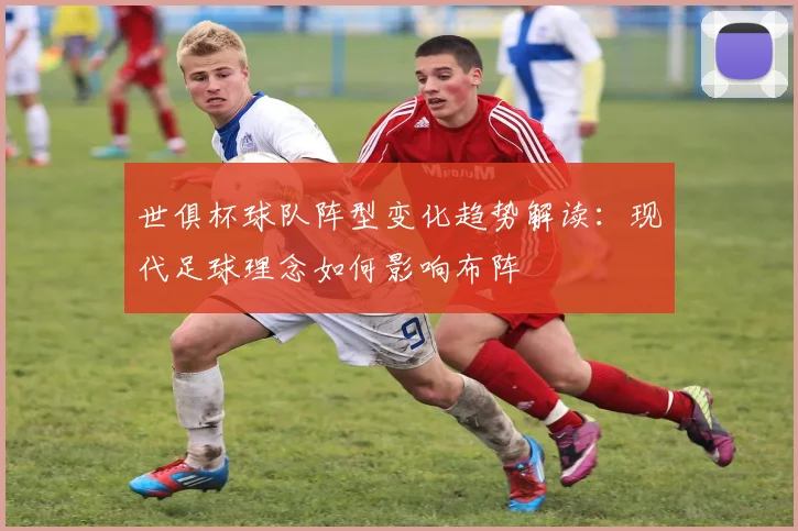 世俱杯球队阵型变化趋势解读：现代足球理念如何影响布阵