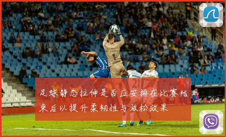 足球静态拉伸是否应安排在比赛结束后以提升柔韧性与放松效果