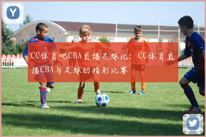 CC体育吧CBA直播足球比：CC体育直播CBA与足球的精彩比赛