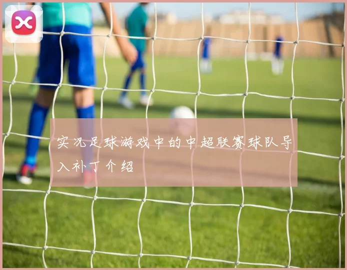 实况足球游戏中的中超联赛球队导入补丁介绍