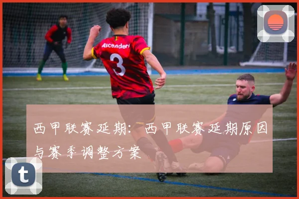 西甲联赛延期：西甲联赛延期原因与赛季调整方案